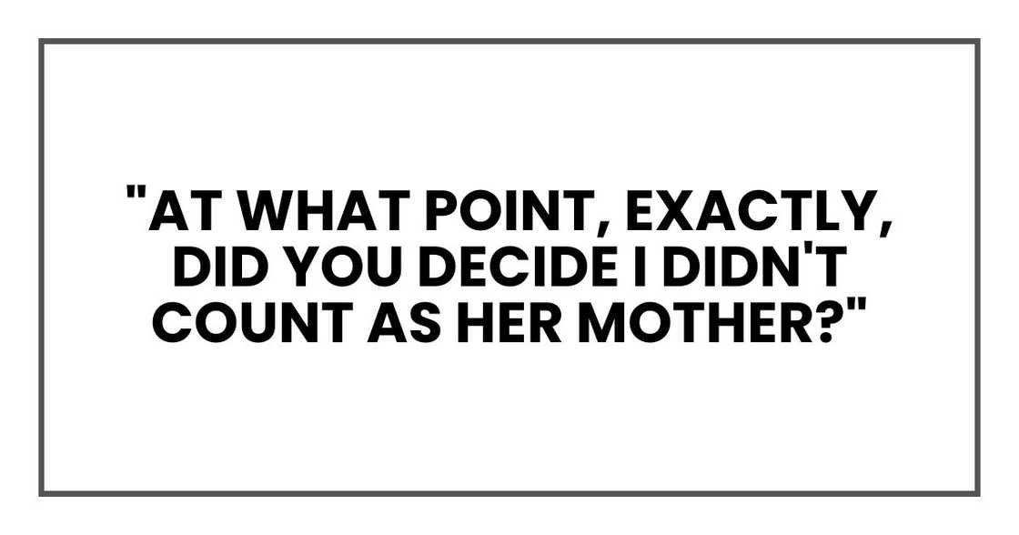 "At what point, exactly, did you decide I didn't count as her mother?"