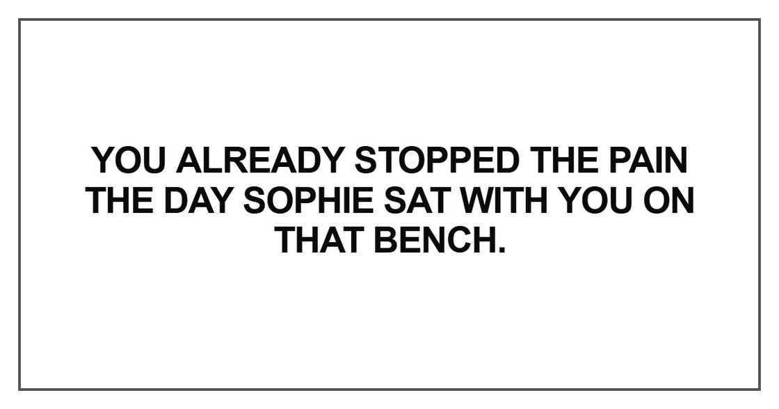 You already stopped the pain the day Sophie sat with you on that bench