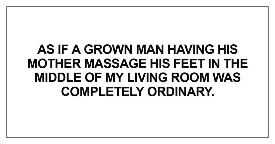 As if a grown man having his mother massage his feet As if a grown man having his mother massage his feet