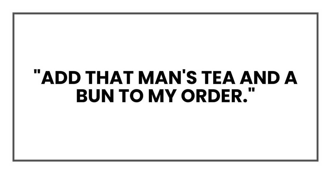 "Add that man's tea and a bun to my order." "Add that man's tea and a bun to my order."