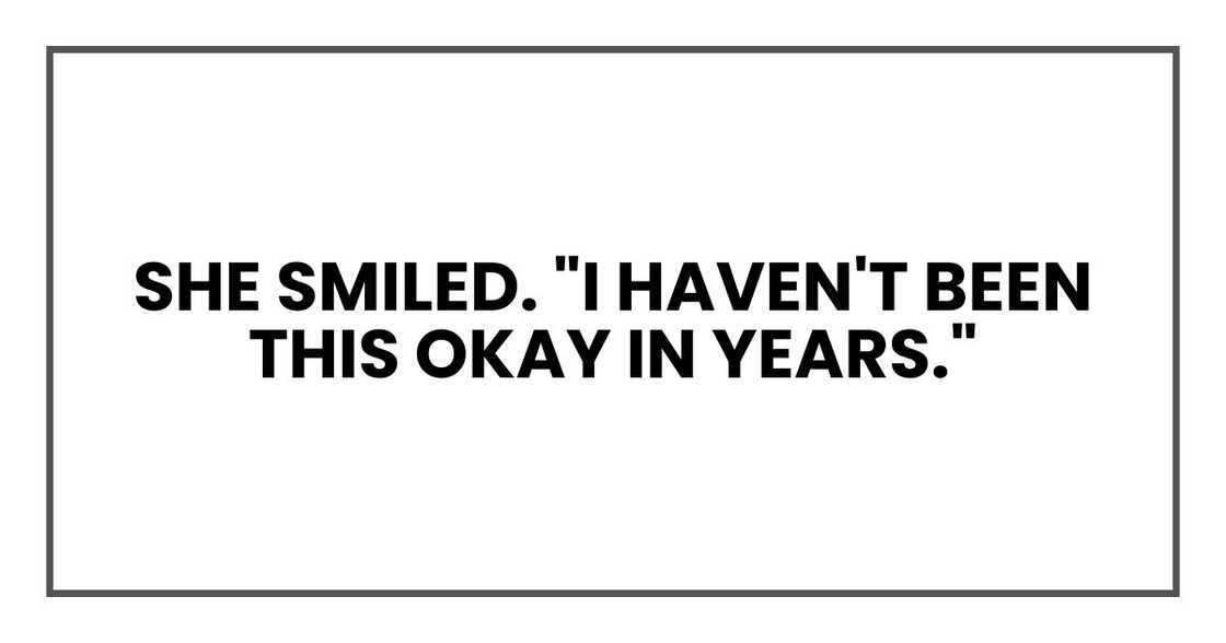 She smiled. "I haven't been this okay in years." She smiled. "I haven't been this okay in years."