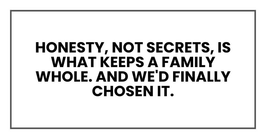 Honesty, not secrets, is what keeps a family whole. And we'd finally chosen it. Honesty, not secrets, is what keeps a family whole. And we'd finally chosen it.