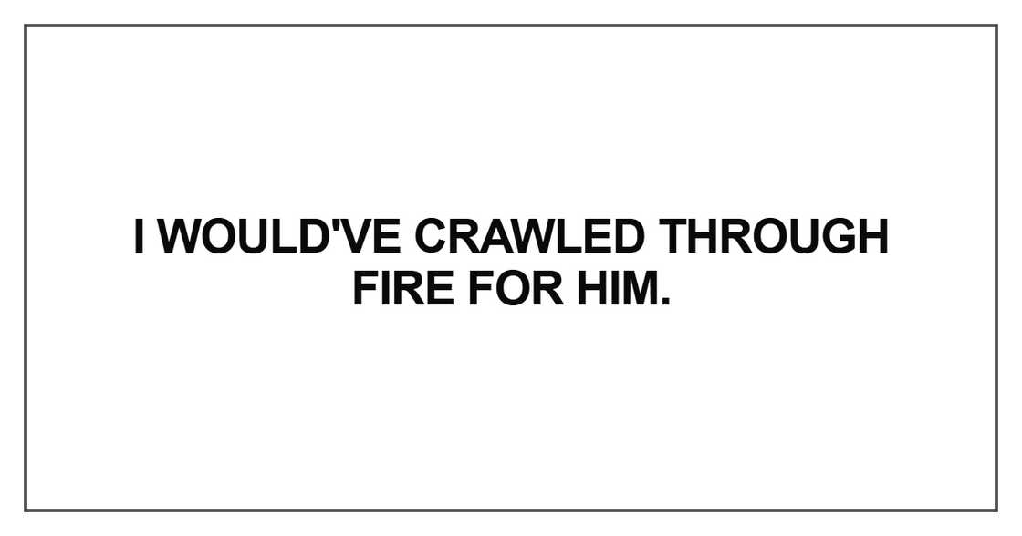 I would've crawled through fire for him