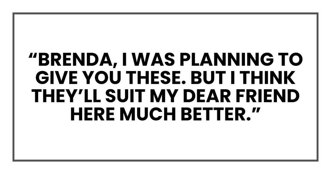 “Brenda, I was planning to give you these. But I think they’ll suit my dear friend here much better.”