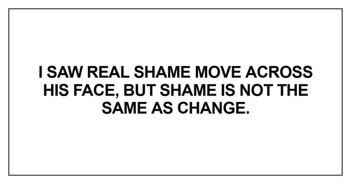 I saw real shame move across his face, but shame is not the same as change