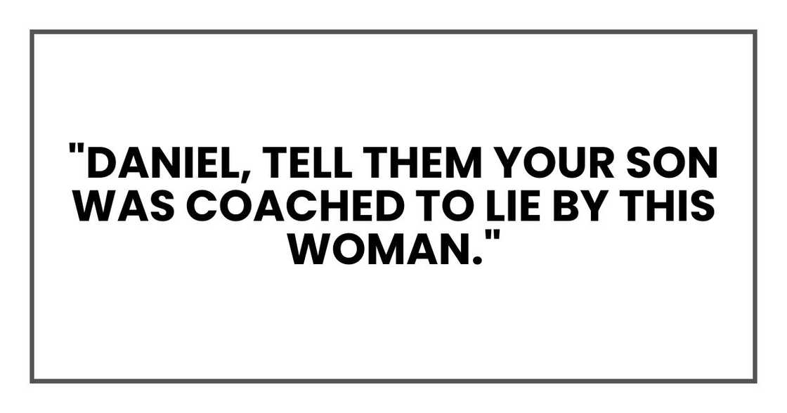 "Daniel, tell them your son was coached to lie by this woman." "Daniel, tell them your son was coached to lie by this woman."