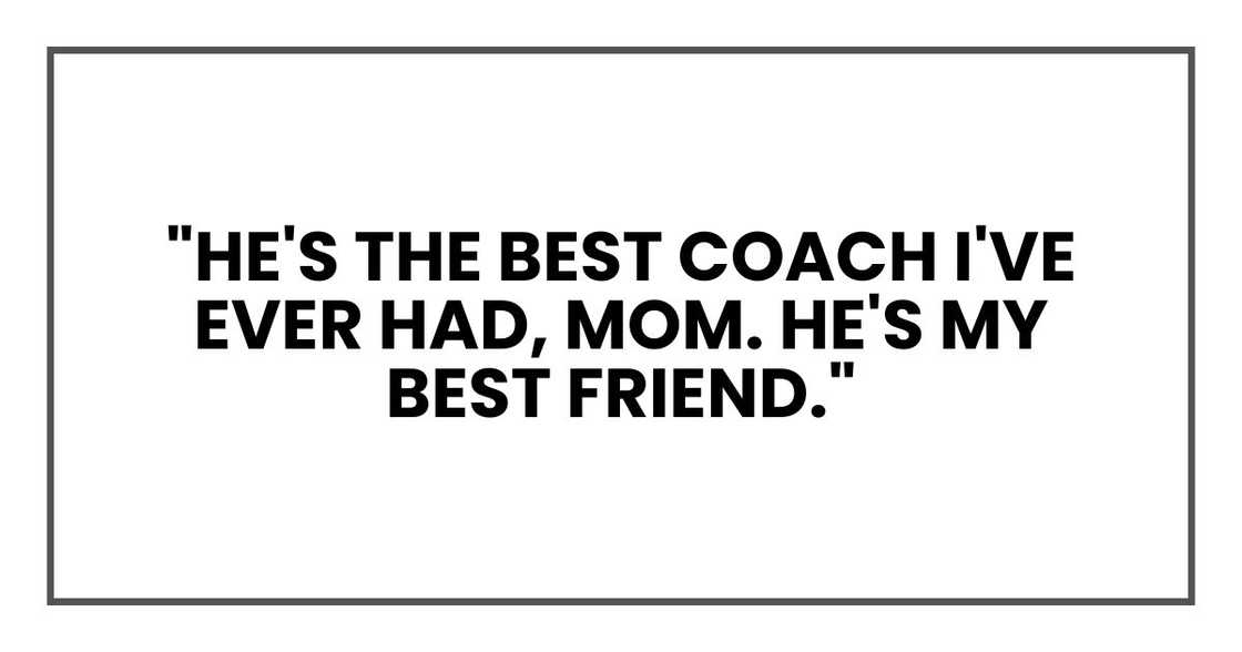 "He's the best coach I've ever had, Mom. He's my best friend." "He's the best coach I've ever had, Mom. He's my best friend."