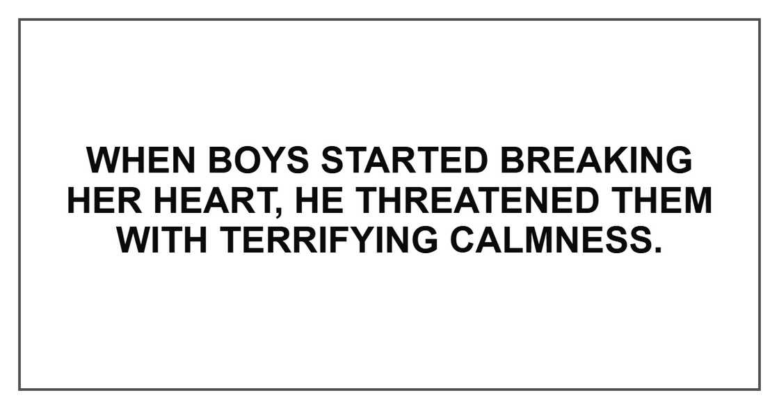 When boys started breaking her heart, he threatened them with terrifying calmness.