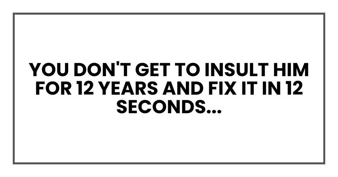 You don't get to insult him for 12 years and fix it in 12 seconds