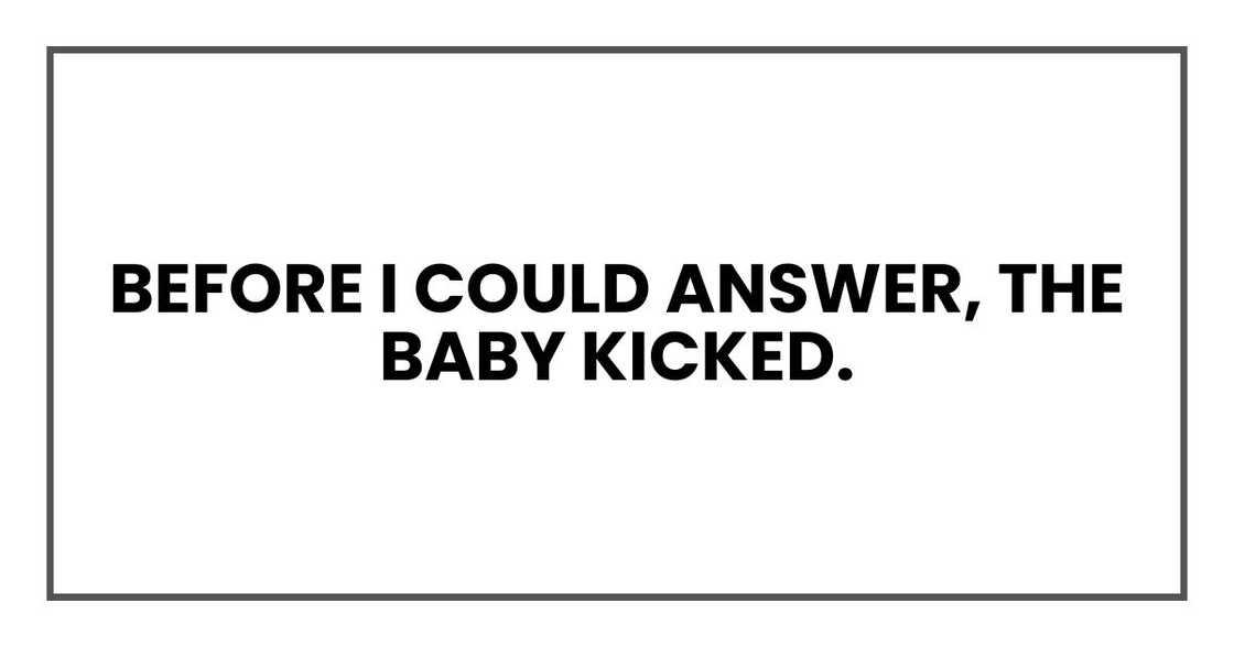 Before I could answer, the baby kicked.