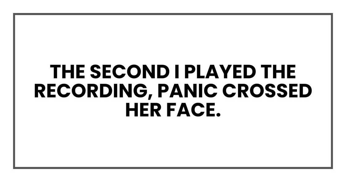 The second I played the recording, panic crossed her face. The second I played the recording, panic crossed her face.