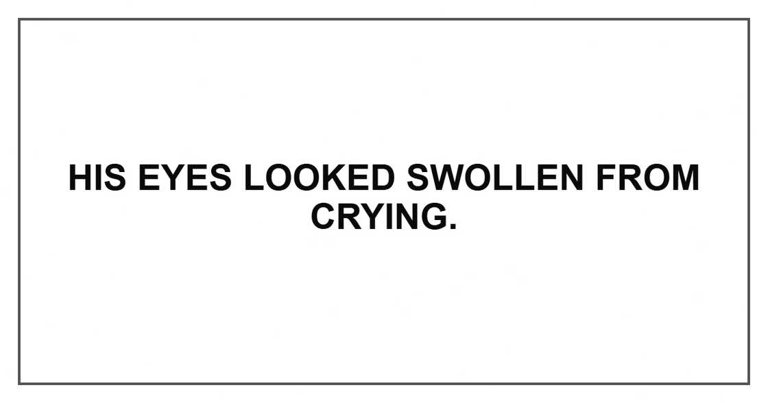 His eyes looked swollen from crying.