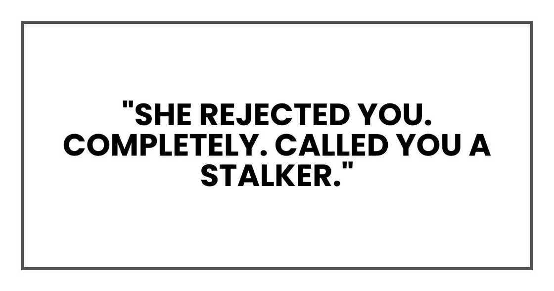 She rejected you. Completely. Called you a stalker." She rejected you. Completely. Called you a stalker."