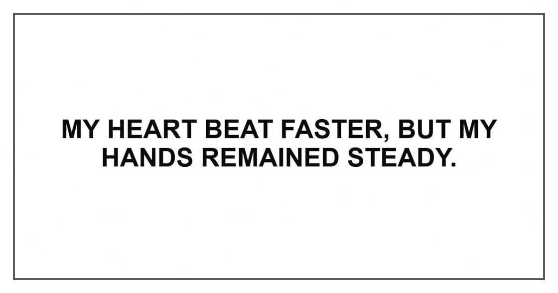 My heart beat faster, but my hands remained steady.