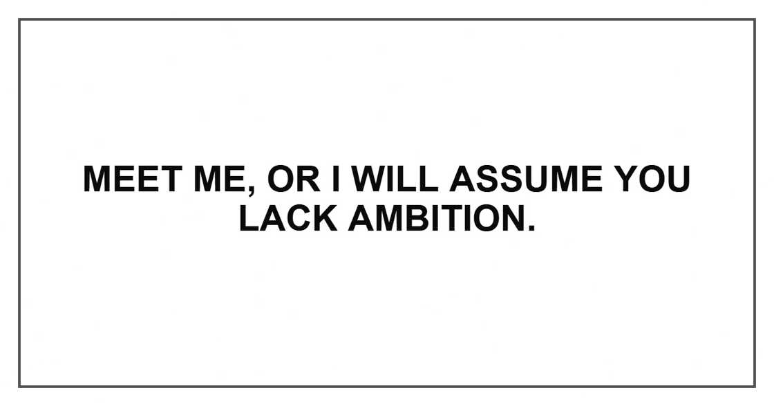 Meet me, or I will assume you lack ambition. Meet me, or I will assume you lack ambition.