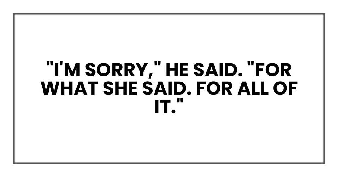 "I'm sorry," he said. "For what she said. For all of it."