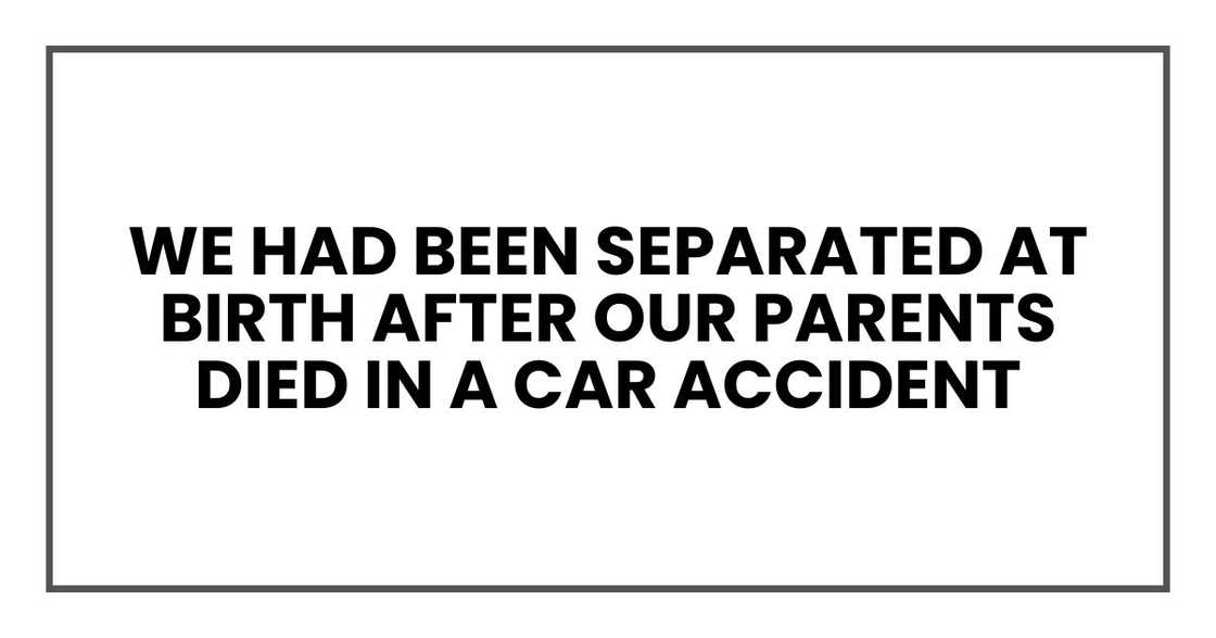 We had been separated at birth after our parents died in a car accident We had been separated at birth after our parents died in a car accident