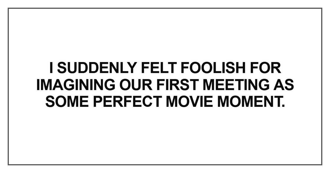 I suddenly felt foolish for imagining our first meeting I suddenly felt foolish for imagining our first meeting