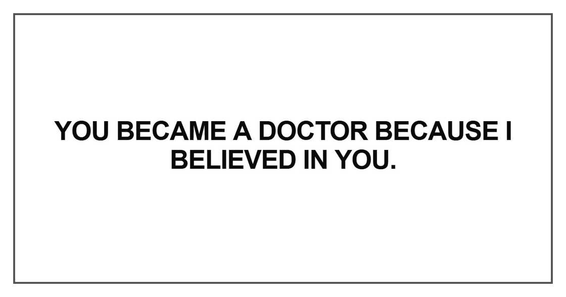 You became a doctor because I believed in you You became a doctor because I believed in you