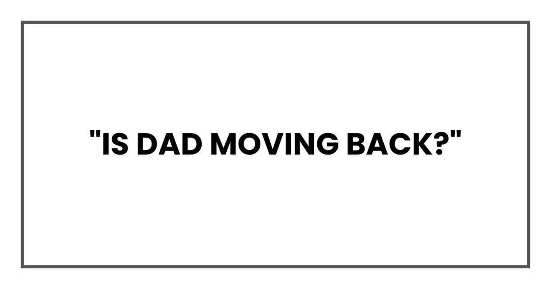 "Is Dad moving back?" "Is Dad moving back?"