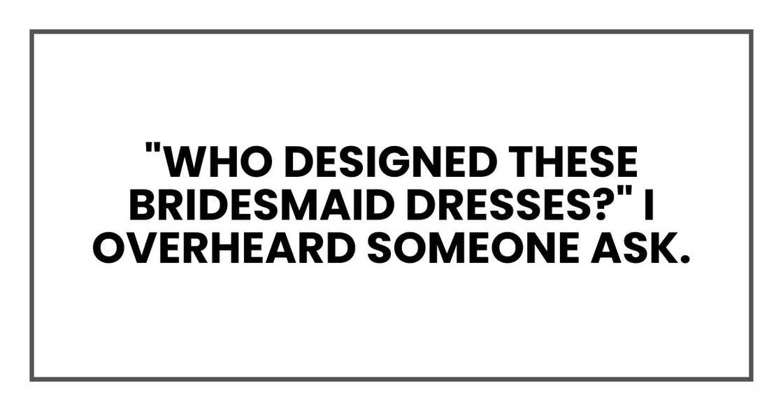 "Who designed these bridesmaid dresses?" I overheard someone ask.