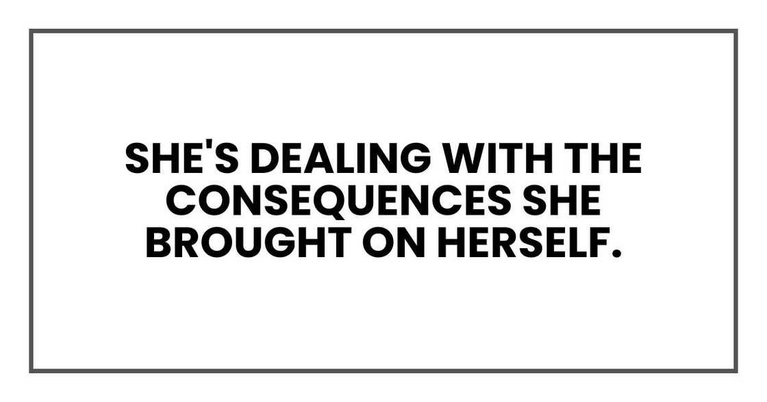 She's dealing with the consequences she brought on herself.