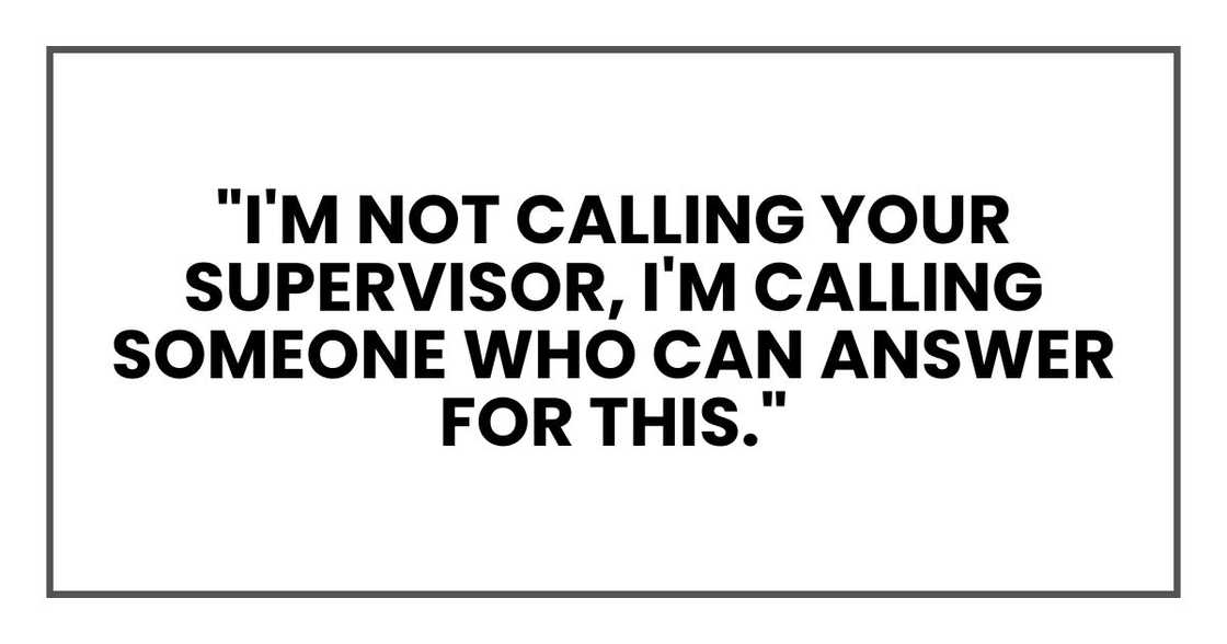 "I'm not calling your supervisor, I'm calling someone who can answer for this."
