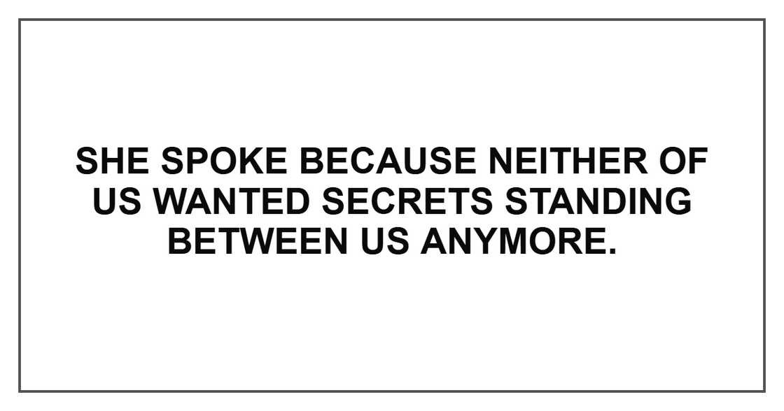 She spoke because neither of us wanted secrets standing between us anymore. She spoke because neither of us wanted secrets standing between us anymore.