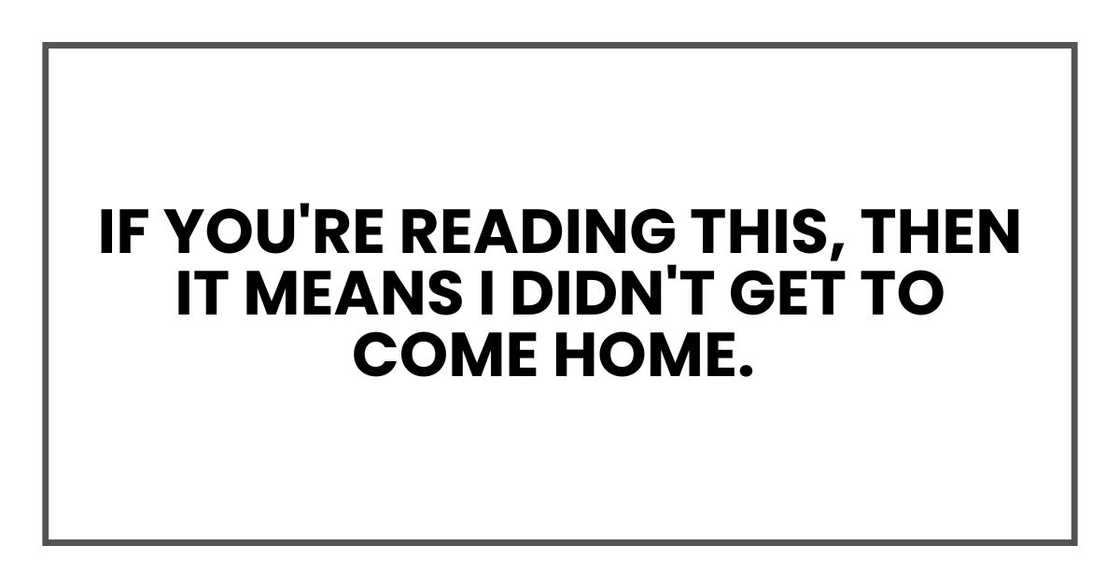 If you're reading this, then it means I didn't get to come home. If you're reading this, then it means I didn't get to come home.