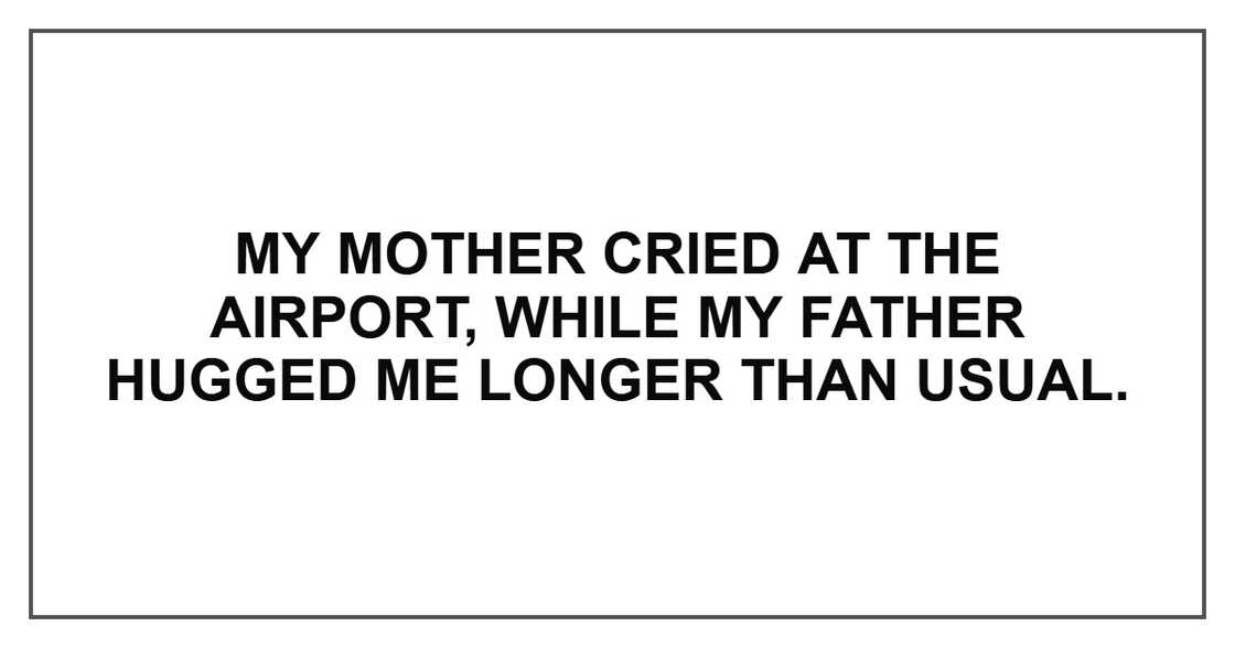 My mother cried at the airport, while my father hugged me longer than usual. My mother cried at the airport, while my father hugged me longer than usual.