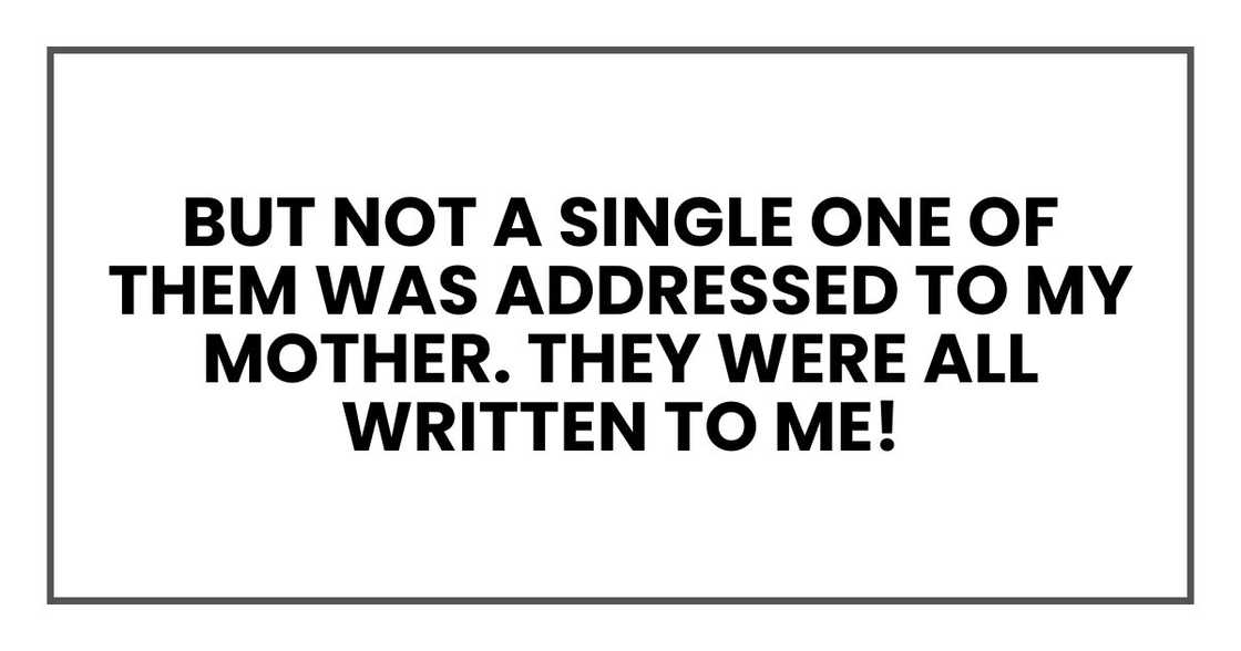 But not a single one of them was addressed to my mother. They were all written to me! But not a single one of them was addressed to my mother. They were all written to me!
