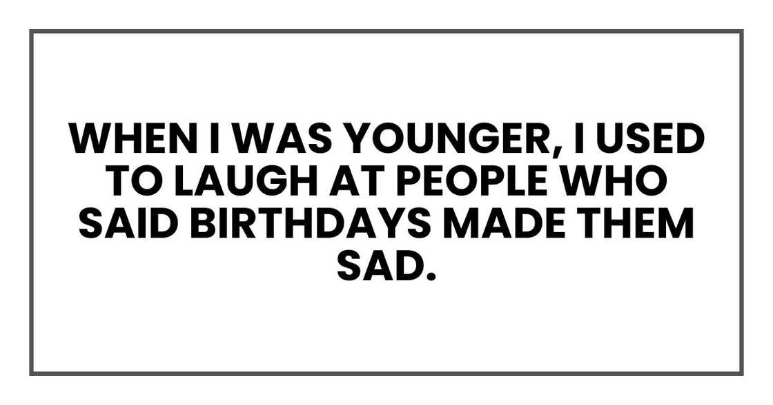 When I was younger, I used to laugh at people who said birthdays made them sad.