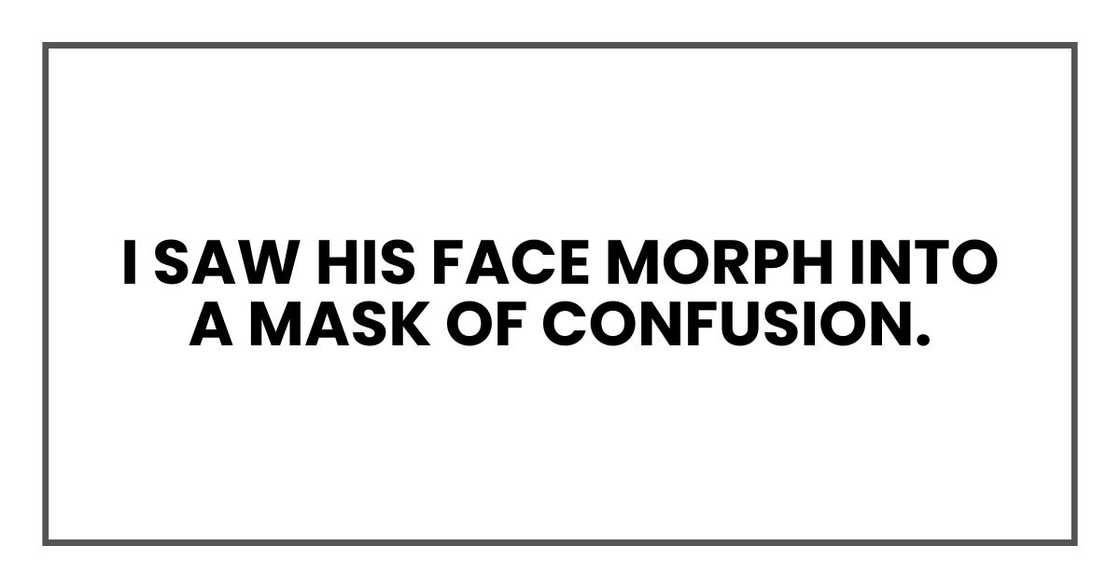I saw his face morph into a mask of confusion.