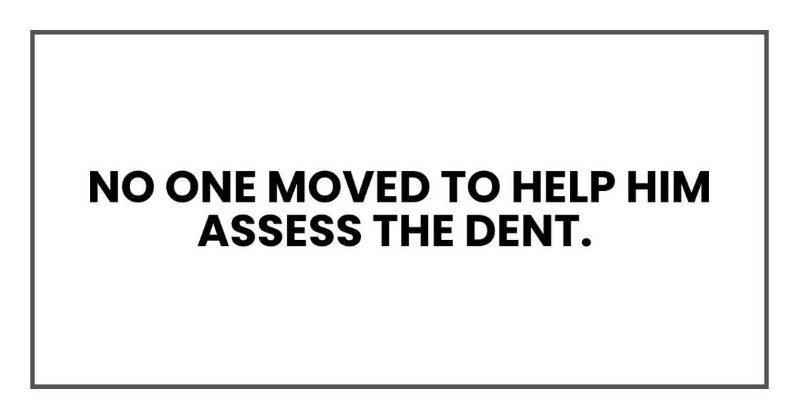 No one moved to help him assess the dent. No one moved to help him assess the dent.