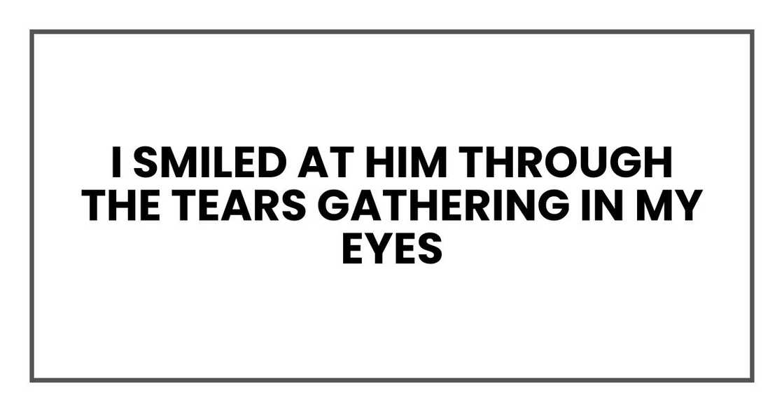 I smiled at him through the tears gathering in my eyes I smiled at him through the tears gathering in my eyes