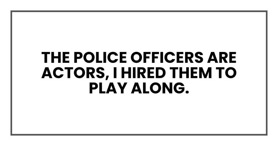 The police officers are actors, I hired them to play along. The police officers are actors, I hired them to play along.