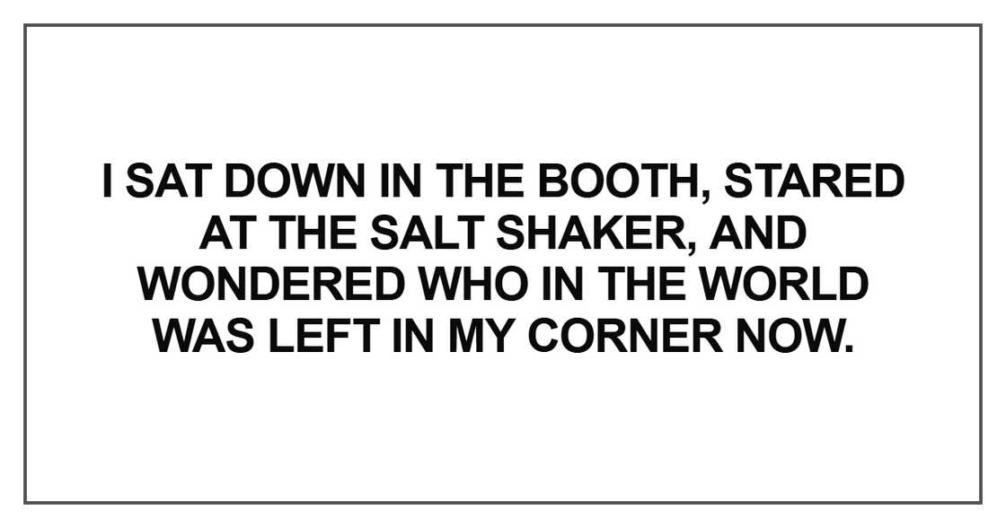 I sat down in the booth, stared at the salt shaker I sat down in the booth, stared at the salt shaker
