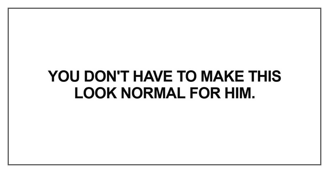 You don't have to make this look normal for him