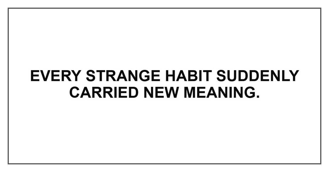 Every strange habit suddenly carried new meaning.