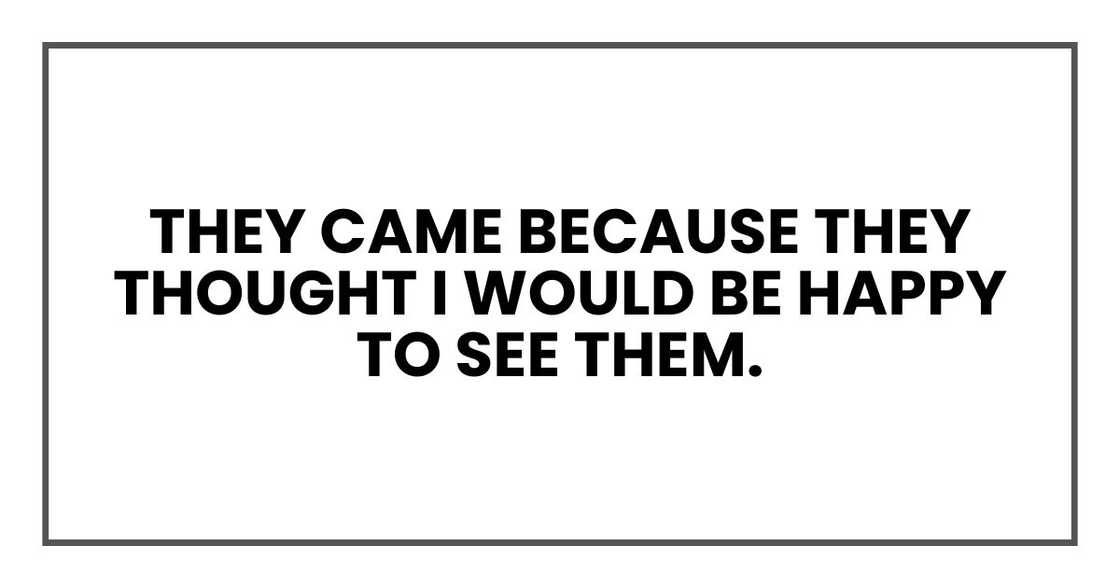 They came because they thought I would be happy to see them. They came because they thought I would be happy to see them.