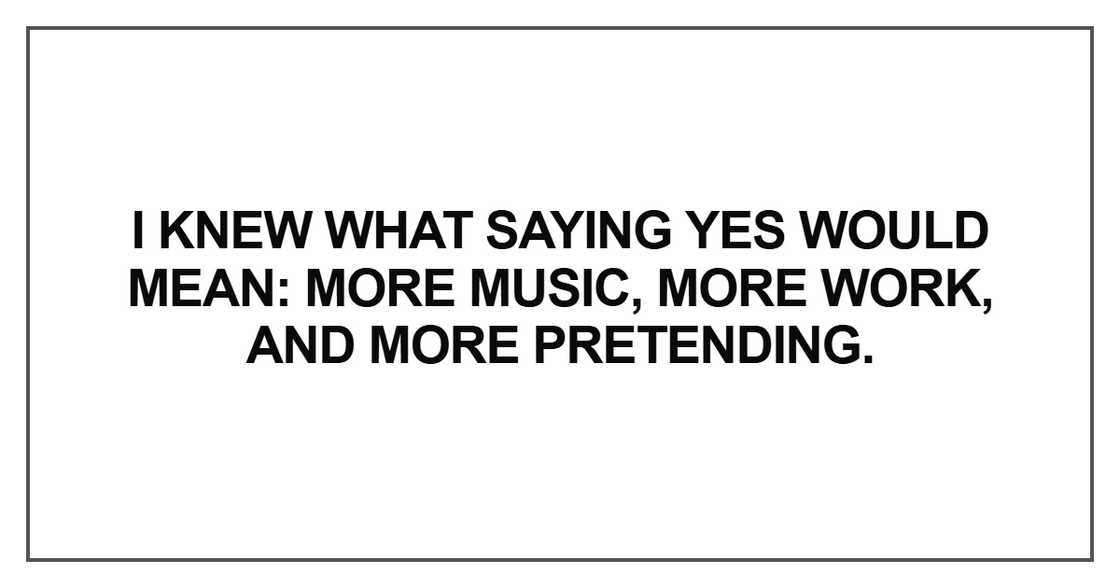 I knew what saying yes would mean: more music, more work, and more pretending I knew what saying yes would mean: more music, more work, and more pretending