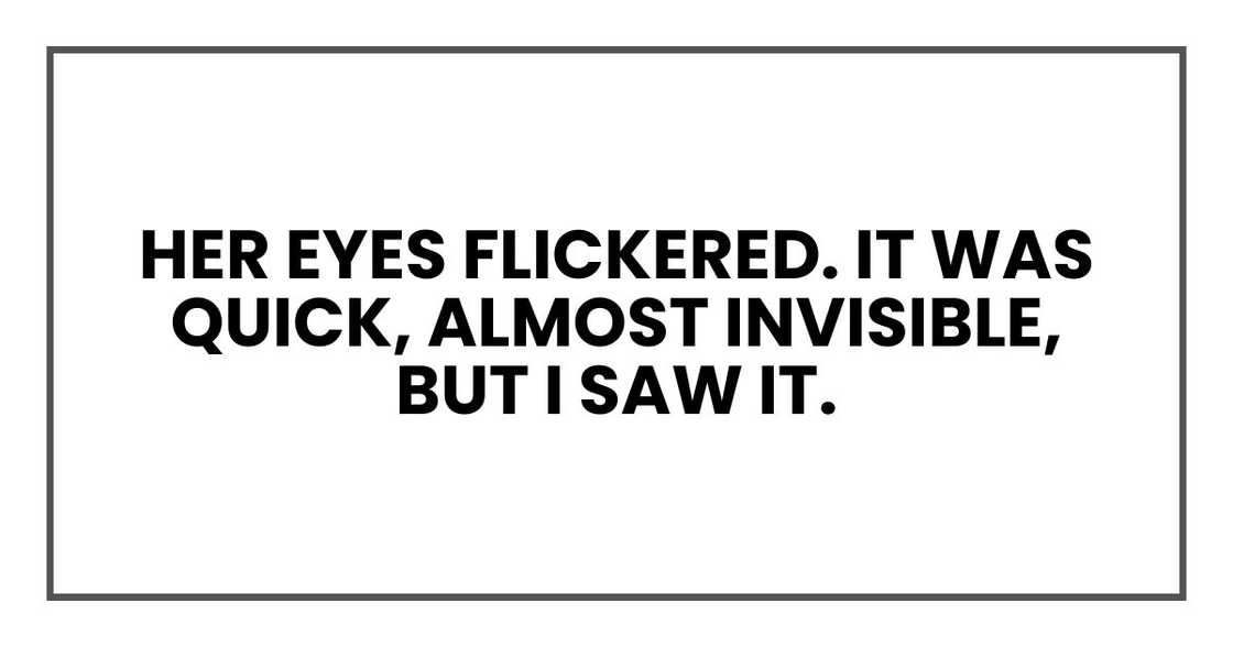 Her eyes flickered. It was quick, almost invisible, but I saw it. Her eyes flickered. It was quick, almost invisible, but I saw it.