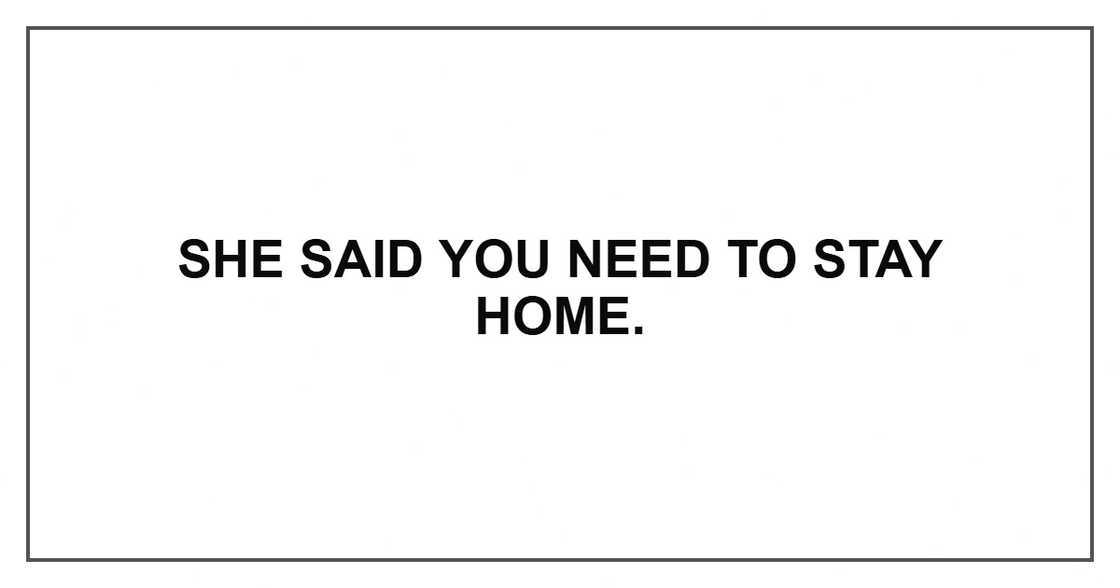 She said you need to stay home. She said you need to stay home.