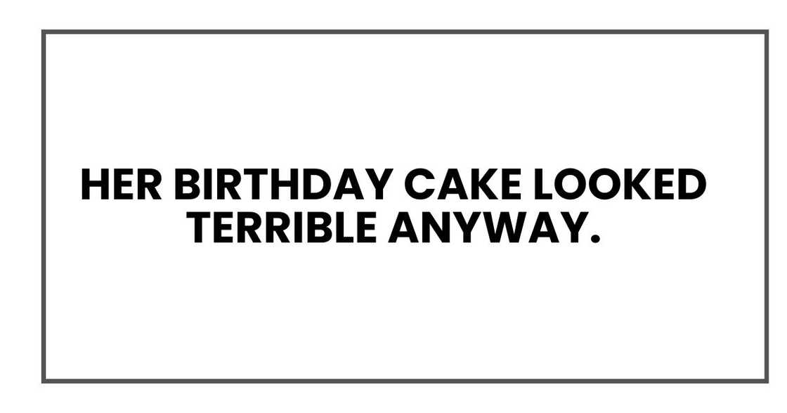 Her birthday cake looked terrible anyway. Her birthday cake looked terrible anyway.