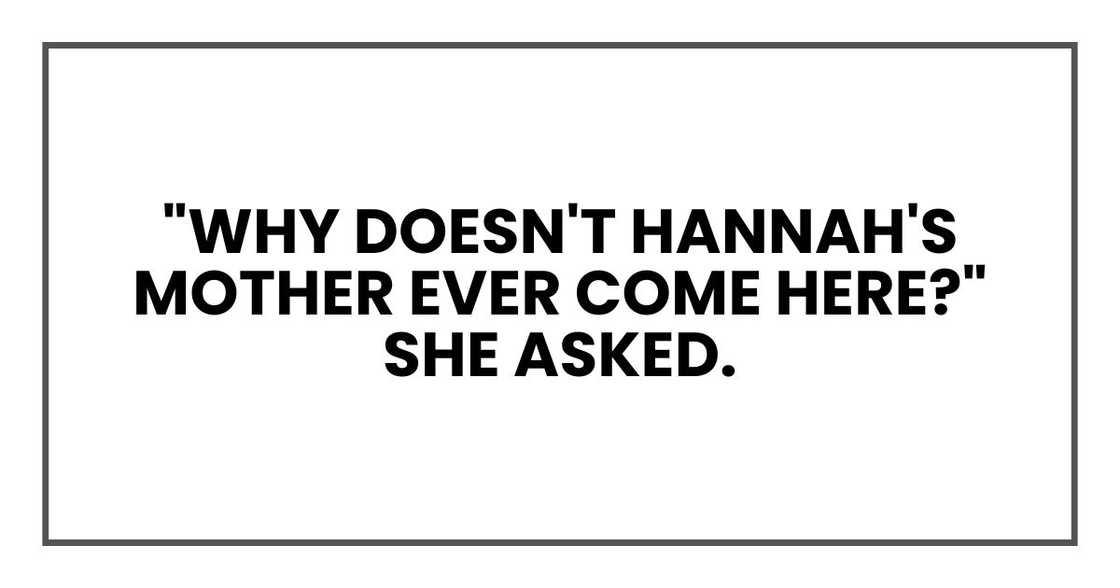 "Why doesn't Hannah's mother ever come here?" she asked. "Why doesn't Hannah's mother ever come here?" she asked.