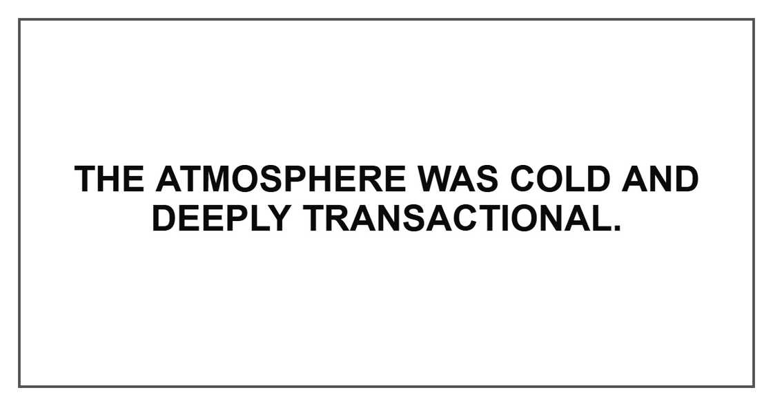 The atmosphere was cold and deeply transactional.