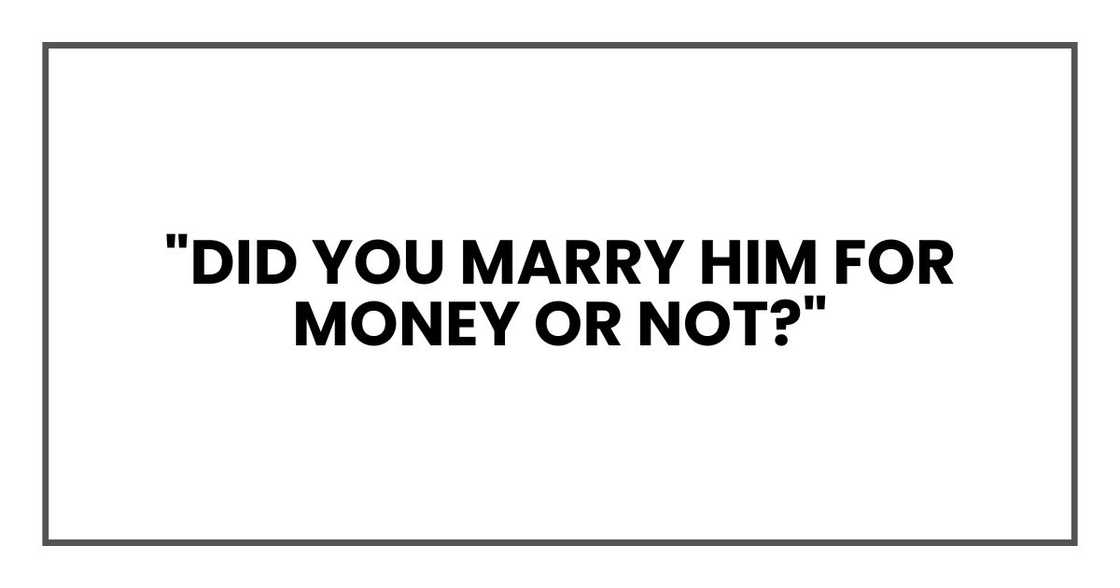 "Did you marry him for money or not?" "Did you marry him for money or not?"
