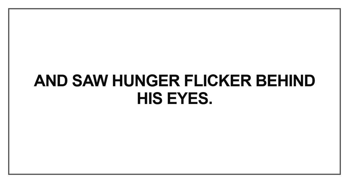 And saw hunger flicker behind his eyes And saw hunger flicker behind his eyes