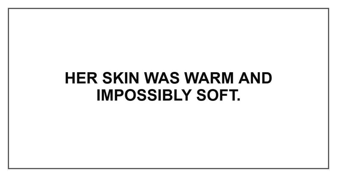 Her skin was warm and impossibly soft. Her skin was warm and impossibly soft.