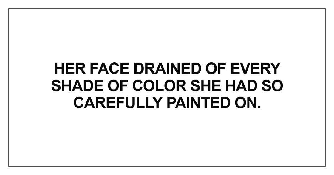 Her face drained of every shade of color she had so carefully Her face drained of every shade of color she had so carefully